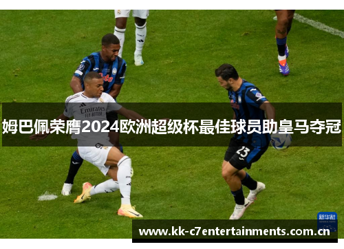 姆巴佩荣膺2024欧洲超级杯最佳球员助皇马夺冠
