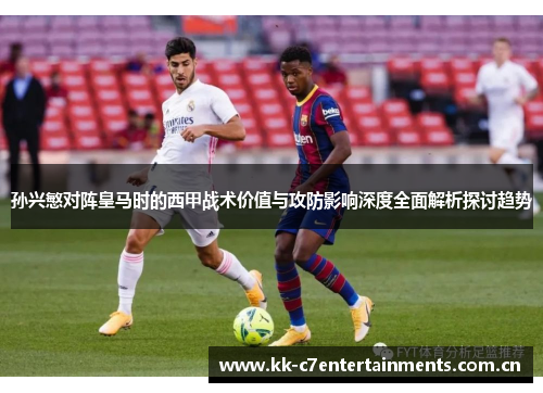 孙兴慜对阵皇马时的西甲战术价值与攻防影响深度全面解析探讨趋势